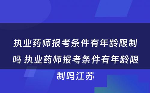 执业药师报考条件有年龄限制吗 执业药师报考条件有年龄限制吗江苏