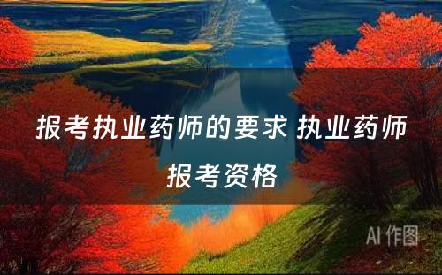 报考执业药师的要求 执业药师报考资格