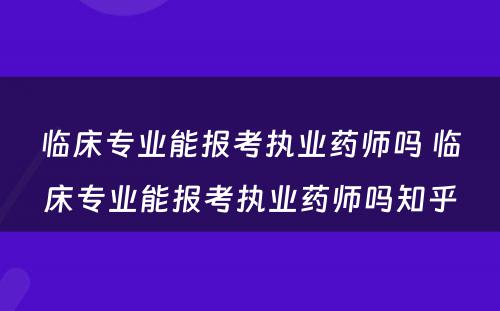 临床专业能报考执业药师吗 临床专业能报考执业药师吗知乎