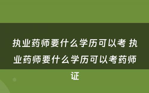 执业药师要什么学历可以考 执业药师要什么学历可以考药师证