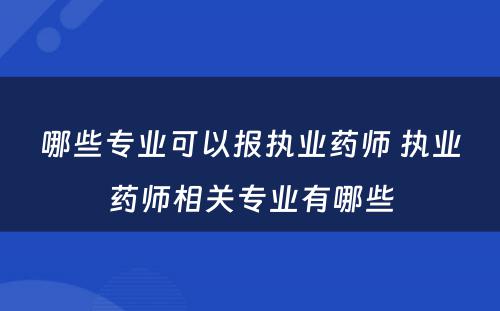 哪些专业可以报执业药师 执业药师相关专业有哪些