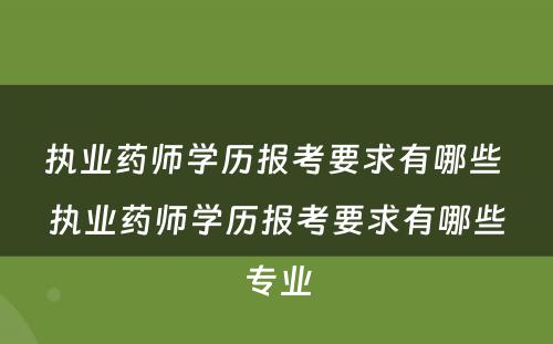 执业药师学历报考要求有哪些 执业药师学历报考要求有哪些专业