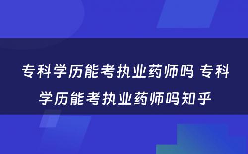 专科学历能考执业药师吗 专科学历能考执业药师吗知乎