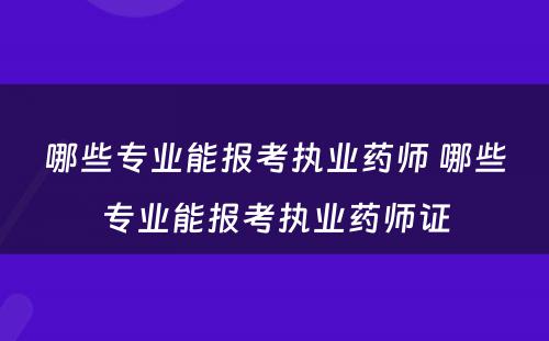 哪些专业能报考执业药师 哪些专业能报考执业药师证