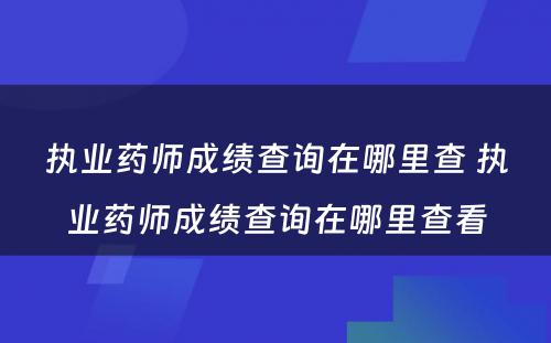 执业药师成绩查询在哪里查 执业药师成绩查询在哪里查看