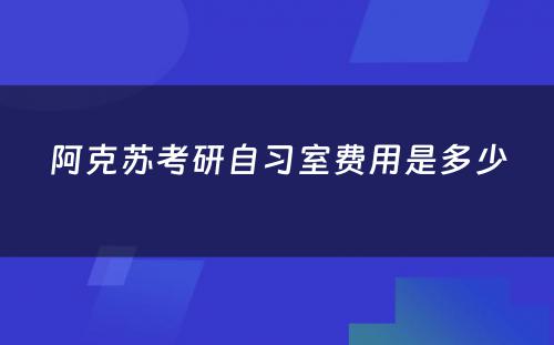 阿克苏考研自习室费用是多少