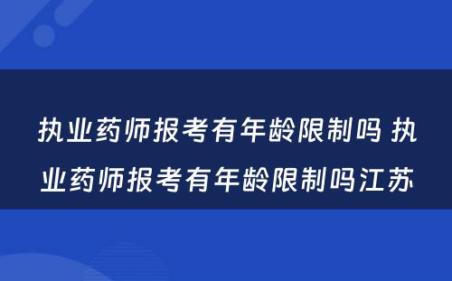 执业药师报考有年龄限制吗 执业药师报考有年龄限制吗江苏