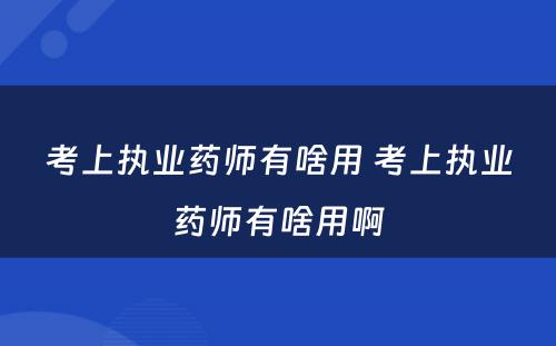 考上执业药师有啥用 考上执业药师有啥用啊