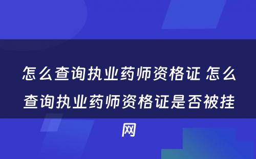 怎么查询执业药师资格证 怎么查询执业药师资格证是否被挂网