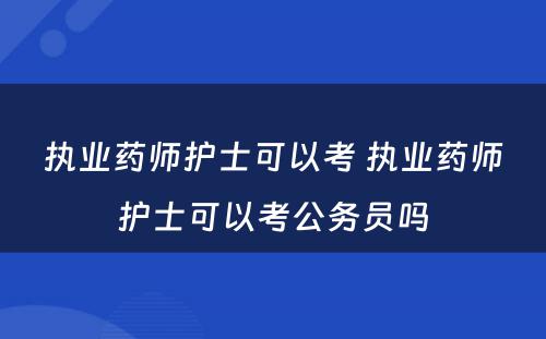 执业药师护士可以考 执业药师护士可以考公务员吗