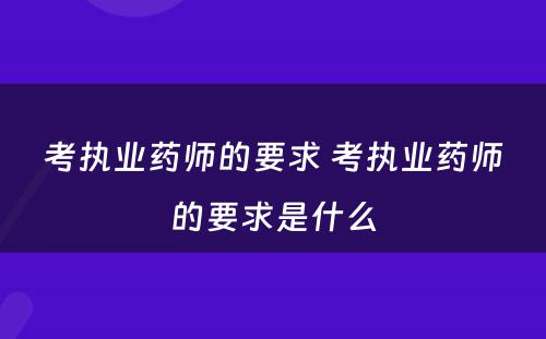 考执业药师的要求 考执业药师的要求是什么