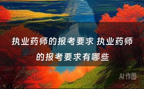 执业药师的报考要求 执业药师的报考要求有哪些