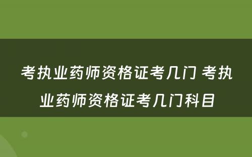 考执业药师资格证考几门 考执业药师资格证考几门科目