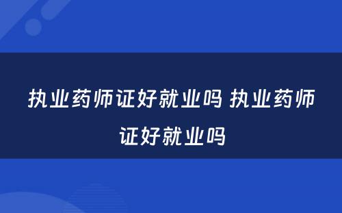 执业药师证好就业吗 执业药师证好就业吗