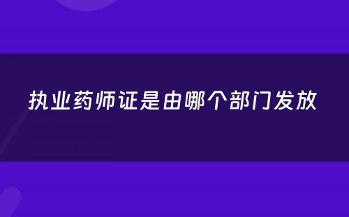 执业药师证是由哪个部门发放 