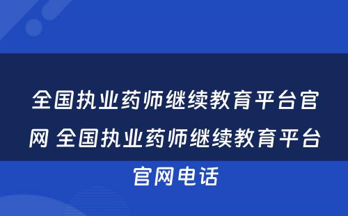 全国执业药师继续教育平台官网 全国执业药师继续教育平台官网电话