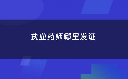 执业药师哪里发证 