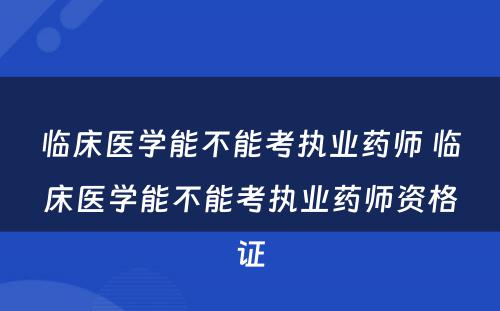 临床医学能不能考执业药师 临床医学能不能考执业药师资格证