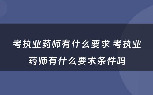 考执业药师有什么要求 考执业药师有什么要求条件吗