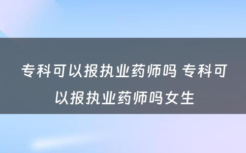 专科可以报执业药师吗 专科可以报执业药师吗女生