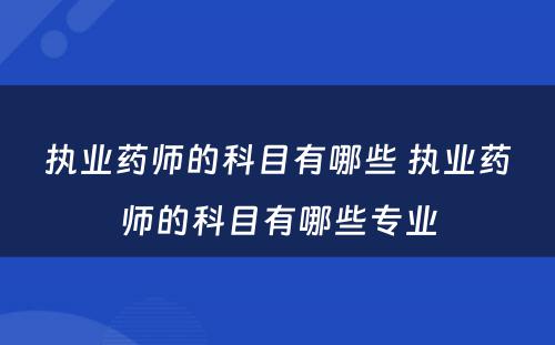 执业药师的科目有哪些 执业药师的科目有哪些专业