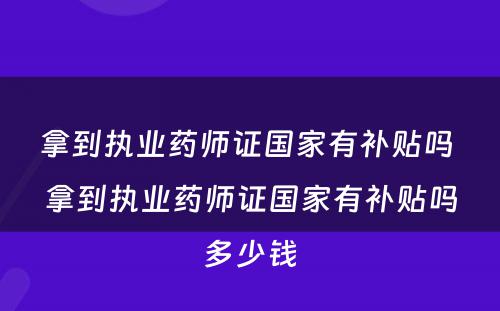 拿到执业药师证国家有补贴吗 拿到执业药师证国家有补贴吗多少钱