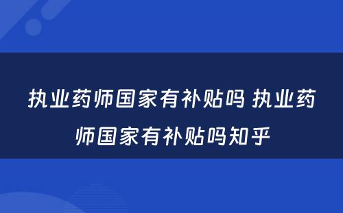 执业药师国家有补贴吗 执业药师国家有补贴吗知乎