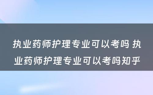 执业药师护理专业可以考吗 执业药师护理专业可以考吗知乎