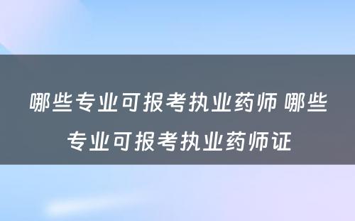 哪些专业可报考执业药师 哪些专业可报考执业药师证