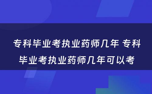 专科毕业考执业药师几年 专科毕业考执业药师几年可以考