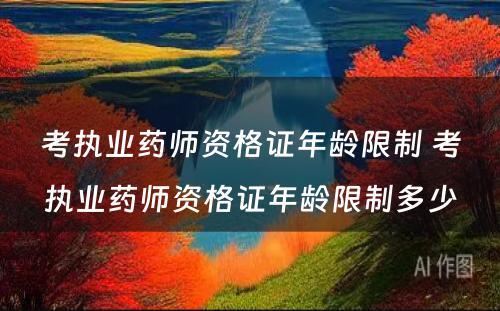 考执业药师资格证年龄限制 考执业药师资格证年龄限制多少