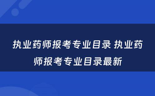 执业药师报考专业目录 执业药师报考专业目录最新