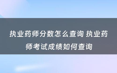 执业药师分数怎么查询 执业药师考试成绩如何查询