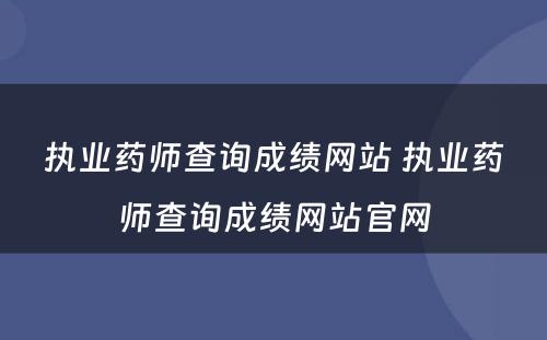 执业药师查询成绩网站 执业药师查询成绩网站官网