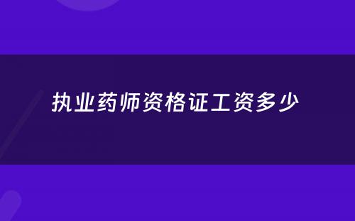 执业药师资格证工资多少 