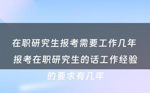 在职研究生报考需要工作几年 报考在职研究生的话工作经验的要求有几年