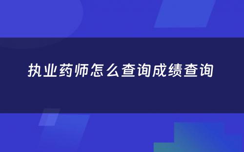 执业药师怎么查询成绩查询 