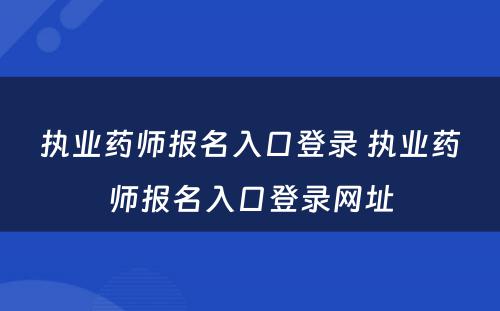 执业药师报名入口登录 执业药师报名入口登录网址