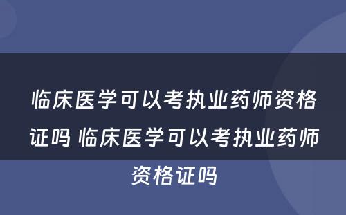 临床医学可以考执业药师资格证吗 临床医学可以考执业药师资格证吗