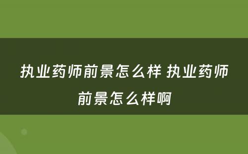 执业药师前景怎么样 执业药师前景怎么样啊