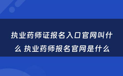 执业药师证报名入口官网叫什么 执业药师报名官网是什么