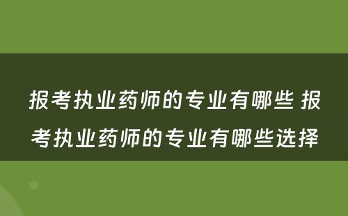 报考执业药师的专业有哪些 报考执业药师的专业有哪些选择