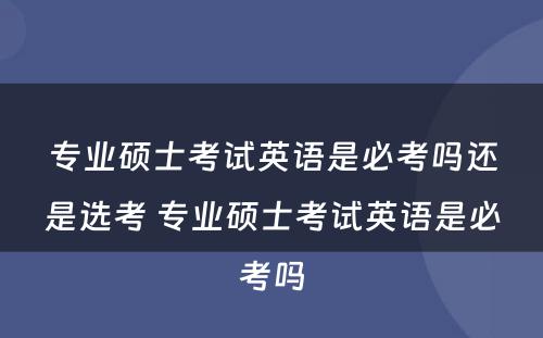 专业硕士考试英语是必考吗还是选考 专业硕士考试英语是必考吗