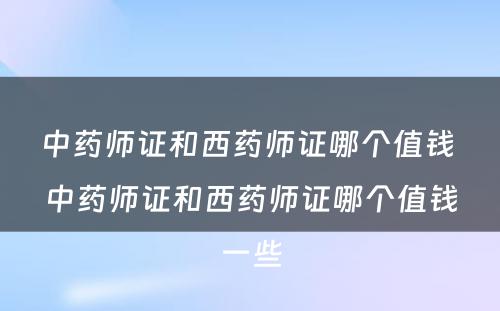 中药师证和西药师证哪个值钱 中药师证和西药师证哪个值钱一些