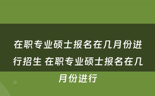 在职专业硕士报名在几月份进行招生 在职专业硕士报名在几月份进行