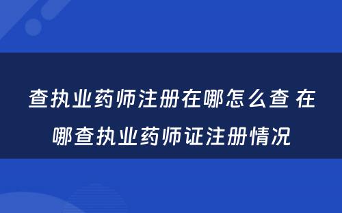 查执业药师注册在哪怎么查 在哪查执业药师证注册情况