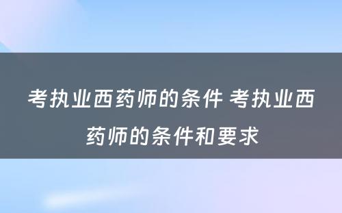 考执业西药师的条件 考执业西药师的条件和要求