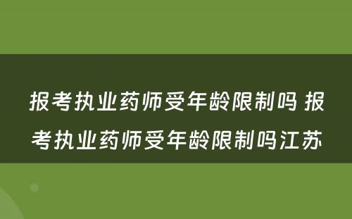 报考执业药师受年龄限制吗 报考执业药师受年龄限制吗江苏