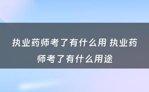 执业药师考了有什么用 执业药师考了有什么用途