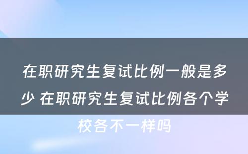 在职研究生复试比例一般是多少 在职研究生复试比例各个学校各不一样吗